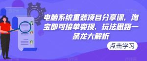 电脑系统重装项目分享课,淘宝即可接单变现,玩法思路一条龙大解析-网赚资源网