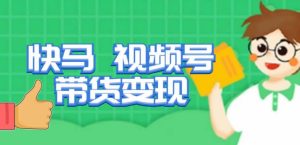 快马视频号带货变现课，货趋势分析，带货的进阶路线，变现模式拆解-网赚资源网