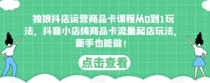 独狼抖店运营商品卡课程从0到1玩法,抖音小店纯商品卡流量起店玩法,新手也能做!-网赚资源网