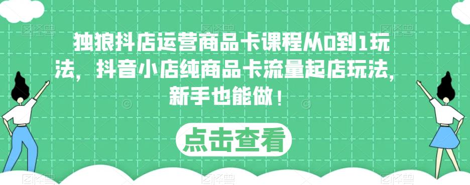 独狼抖店运营商品卡课程从0到1玩法，抖音小店纯商品卡流量起店玩法，新手也能做！-网赚资源网