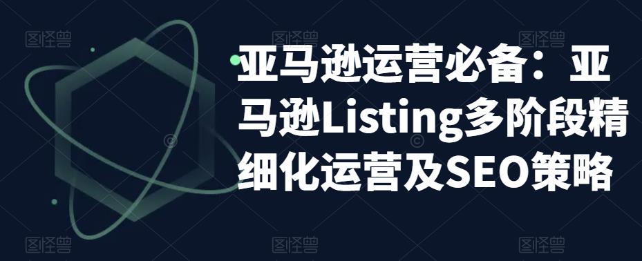亚马逊运营必备：亚马逊Listing多阶段精细化运营及SEO策略 - 网赚资源网-网赚资源网