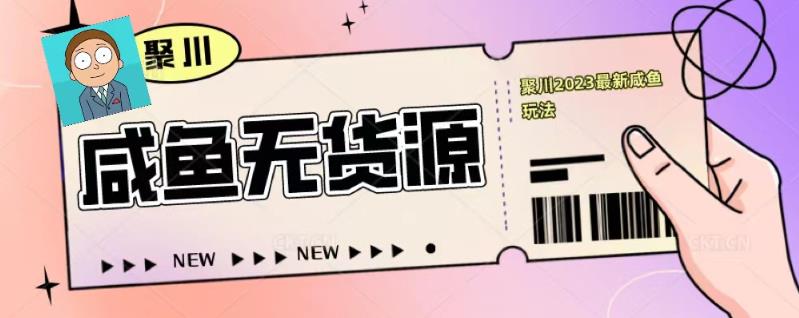聚川2023闲鱼无货源最新经典玩法：基础认知+爆款闲鱼选品+快速找到货源 - 网赚资源网-网赚资源网