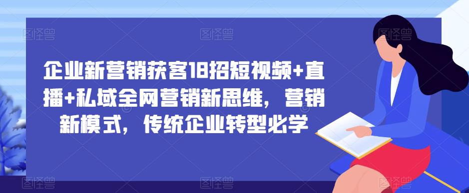 企业新营销获客18招短视频+直播+私域全网营销新思维，营销新模式，传统企业转型必学 - 网赚资源网-网赚资源网