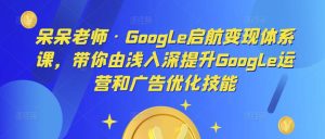 呆呆老师·Google启航变现体系课,带你由浅入深提升Google运营和广告优化技能-网赚资源网