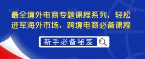 最全境外电商专题课程系列,轻松进军海外市场,跨境电商必备课程-网赚资源网