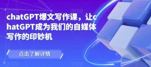 chatGPT爆文写作课,让chatGPT成为我们的自媒体写作的印钞机-网赚资源网