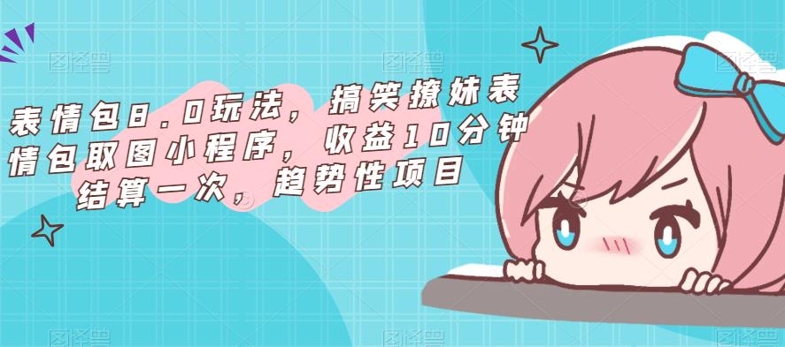 表情包8.0玩法，搞笑撩妹表情包取图小程序，收益10分钟结算一次，趋势性项目 - 网赚资源网-网赚资源网