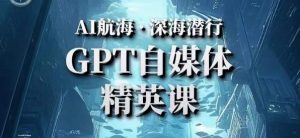 AI航海计划ChatGPT自媒体精英课,快速从入门到进阶(首创调教心流法|实战案例|内容自动化)-网赚资源网