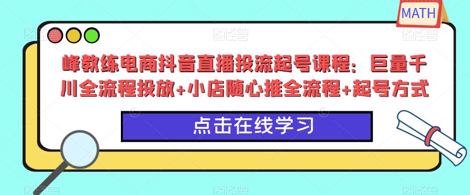 峰教练电商抖音直播投流起号课程：巨量千川全流程投放+小店随心推全流程+起号方式 - 网赚资源网-网赚资源网