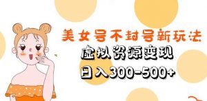 美女号不封号新玩法,虚拟资源变现,日入300-500+-网赚资源网