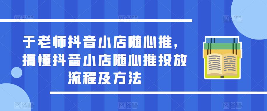 于老师抖音小店随心推，搞懂抖音小店随心推投放流程及方法 - 网赚资源网-网赚资源网
