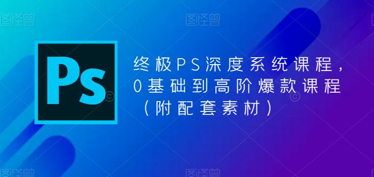 终极PS深度系统课程，0基础到高阶爆款课程（附配套素材） - 网赚资源网-网赚资源网