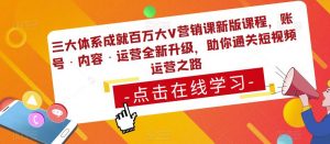 三大体系成就百万大V营销课新版课程,账号·内容·运营全新升级,助你通关短视频运营之路-网赚资源网