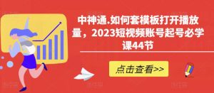 中神通.如何套模板打开播放量,2023短视频账号起号必学课44节(送钩子模板和文档资料)-网赚资源网