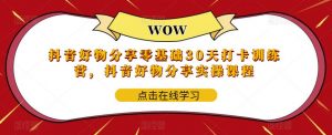 抖音好物分享零基础30天打卡训练营,抖音好物分享实操课程-网赚资源网