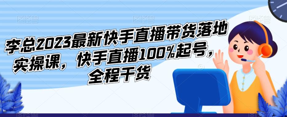 李总2023最新快手直播带货落地实操课，快手直播100%起号，全程干货 - 网赚资源网-网赚资源网