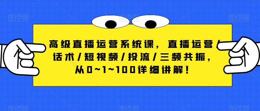 高级直播运营系统课，直播运营/话术/短视频/投流/三频共振，从0~1~100详细讲解！ - 网赚资源网-网赚资源网