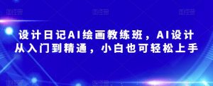 设计日记AI绘画教练班,AI设计从入门到精通,小白也可轻松上手-网赚资源网