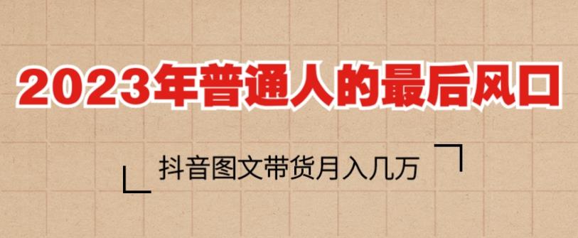 2023年普通人的最后风口，抖音图文带货月入几万，只需一部手机即可操作 - 网赚资源网-网赚资源网