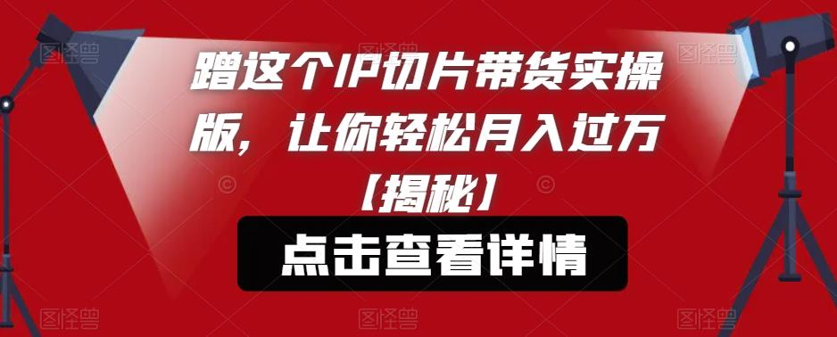 蹭这个IP切片带货实操版，让你轻松月入过万【揭秘】 - 网赚资源网-网赚资源网