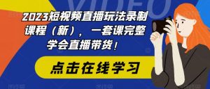 2023短视频直播玩法录制课程（新），一套课完整学会直播带货！-网赚资源网