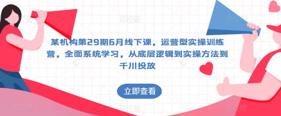 某机构第29期6月线下课，运营型实操训练营，全面系统学习，从底层逻辑到实操方法到千川投放 - 网赚资源网-网赚资源网