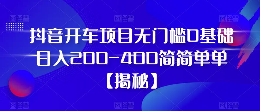 抖音开车项目，无门槛0基础日入200-400简简单单【揭秘】 - 网赚资源网-网赚资源网