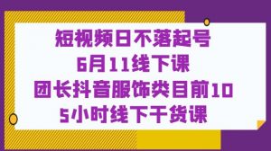 短视频日不落起号【6月11线下课】团长抖音服饰类目前10 5小时线下干货课-网赚资源网