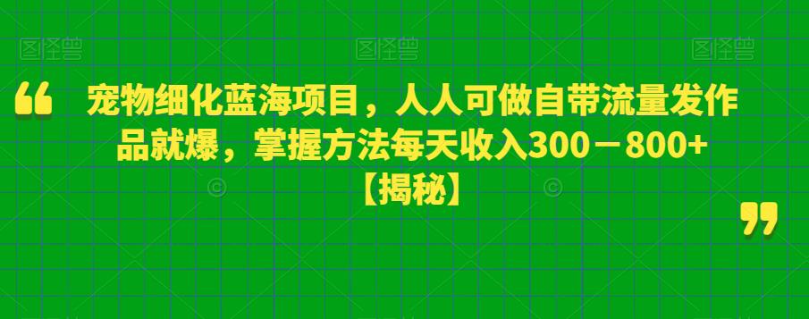 宠物细化蓝海项目，人人可做自带流量发作品就爆，掌握方法每天收入300－800+【揭秘】 - 网赚资源网-网赚资源网