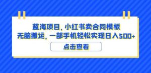 蓝海项目小红书卖合同模板无脑搬运一部手机日入500+（教程+4000份模板）【揭秘】-网赚资源网