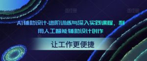 AI辅助设计-进阶训练与深入实践课程，利用人工智能辅助设计创作-网赚资源网