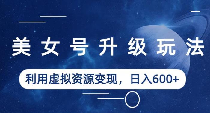 美女号升级玩法，利用虚拟资源变现，日入600+（教程+素材）【揭秘】 - 网赚资源网-网赚资源网