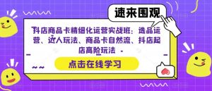 抖店商品卡精细化运营实战班:选品运营、达人玩法、商品卡自然流、抖店起店高阶玩法-网赚资源网