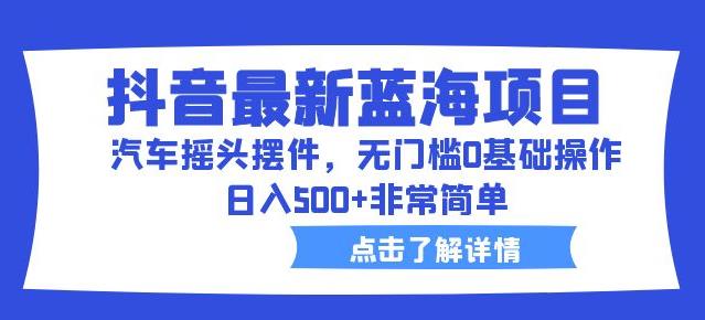 抖音最新蓝海项目，汽车摇头摆件，无门槛0基础操作，日入500+非常简单【拆解】 - 网赚资源网-网赚资源网