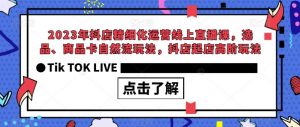 2023年抖店精细化运营线上直播课，选品、商品卡自然流玩法，抖店起店高阶玩法-网赚资源网