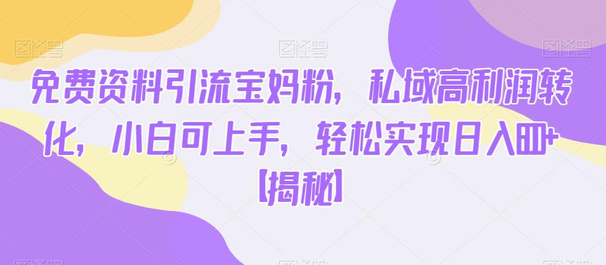 免费资料引流宝妈粉，私域高利润转化，小白可上手，轻松实现日入600+【揭秘】 - 网赚资源网-网赚资源网
