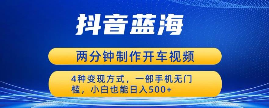 蓝海项目发布开车视频，两分钟一个作品，多种变现方式，一部手机无门槛小白也能日入500 - 网赚资源网-网赚资源网