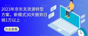 2023年京东无货源转型方案,新模式30天做到日销1万以上-网赚资源网