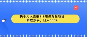 快手无人直播9.9知识淘金项目，解放双手，日入500+【揭秘】-网赚资源网