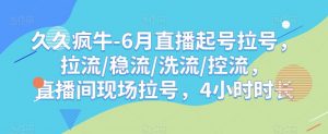 久久疯牛-6月直播起号拉号,拉流/稳流/洗流/控流,直播间现场拉号,4小时时长-网赚资源网