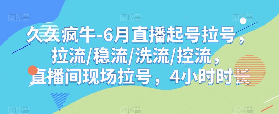 久久疯牛-6月直播起号拉号，拉流/稳流/洗流/控流，​直播间现场拉号，4小时时长 - 网赚资源网-网赚资源网