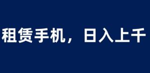 租赁手机蓝海项目,轻松到日入上千,小白0成本直接上手【揭秘】-网赚资源网
