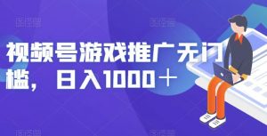 视频号游戏推广无门槛，日入1000＋【揭秘】-网赚资源网
