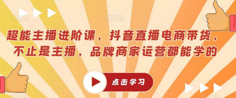 超能主播进阶课，抖音直播电商带货，不止是主播，品牌商家运营都能学的 - 网赚资源网-网赚资源网