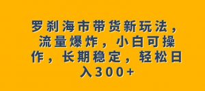 罗刹海市带货新玩法,流量爆炸,小白可操作,长期稳定,轻松日入300+【揭秘】-网赚资源网