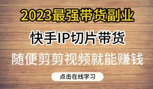 2023最强带货副业快手IP切片带货,门槛低,0粉丝也可以进行,随便剪剪视频就能赚钱-网赚资源网