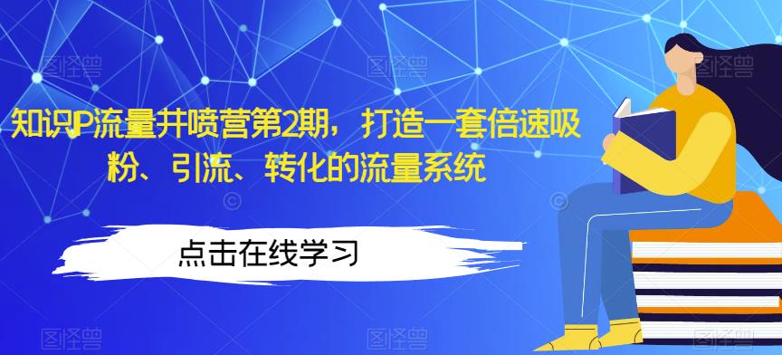 知识IP流量井喷营第2期，打造一套倍速吸粉、引流、转化的流量系统 - 网赚资源网-网赚资源网
