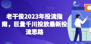 老干俊2023年投流指南,巨量千川投放最新投流思路-网赚资源网