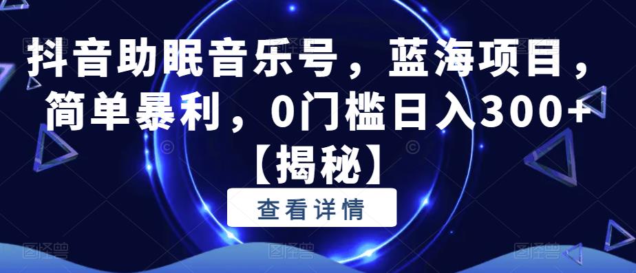 抖音助眠音乐号，蓝海项目，简单暴利，0门槛日入300+【揭秘】 - 网赚资源网-网赚资源网