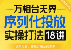 【万相台无界】序列化投放实操18讲线上实战班，全网首推，运营福音！-网赚资源网
